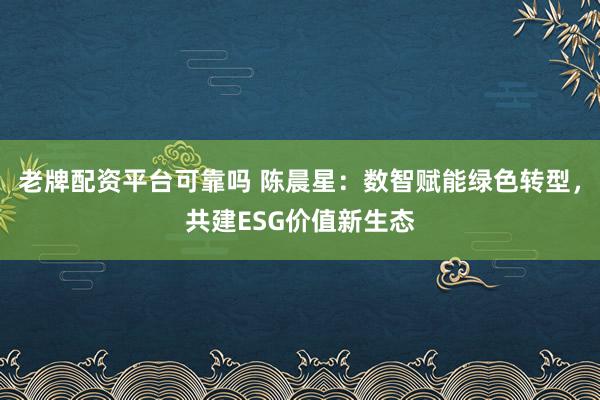 老牌配资平台可靠吗 陈晨星：数智赋能绿色转型，共建ESG价值新生态