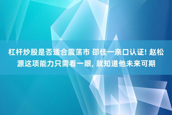 杠杆炒股是否适合震荡市 邵佳一亲口认证! 赵松源这项能力只需看一眼, 就知道他未来可期