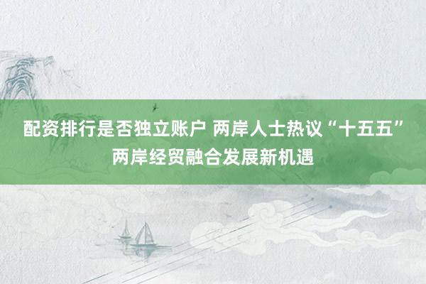 配资排行是否独立账户 两岸人士热议“十五五”两岸经贸融合发展新机遇
