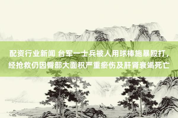 配资行业新闻 台军一士兵被人用球棒施暴殴打，经抢救仍因臀部大面积严重瘀伤及肝肾衰竭死亡