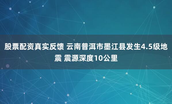 股票配资真实反馈 云南普洱市墨江县发生4.5级地震 震源深度10公里
