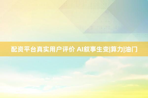 配资平台真实用户评价 AI叙事生变|算力|油门