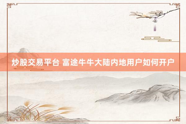炒股交易平台 富途牛牛大陆内地用户如何开户