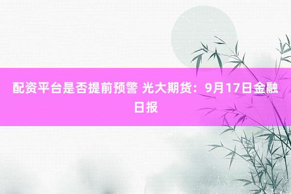 配资平台是否提前预警 光大期货：9月17日金融日报