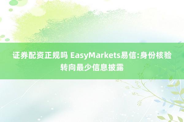 证券配资正规吗 EasyMarkets易信:身份核验转向最少信息披露