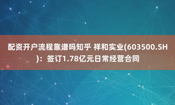 配资开户流程靠谱吗知乎 祥和实业(603500.SH)：签订1.78亿元日常经营合同