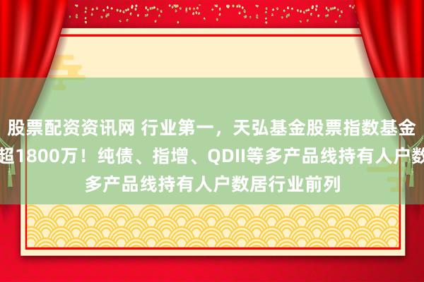 股票配资资讯网 行业第一，天弘基金股票指数基金持有人户数超1800万！纯债、指增、QDII等多产品线持有人户数居行业前列