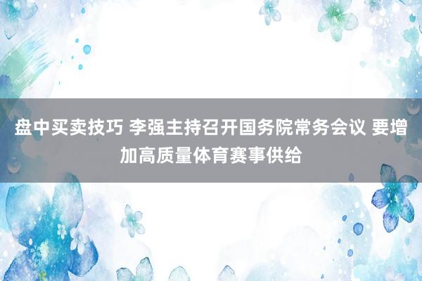 盘中买卖技巧 李强主持召开国务院常务会议 要增加高质量体育赛事供给