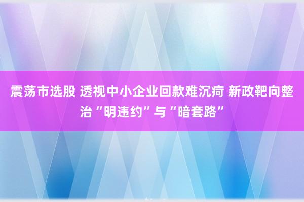 震荡市选股 透视中小企业回款难沉疴 新政靶向整治“明违约”与“暗套路”