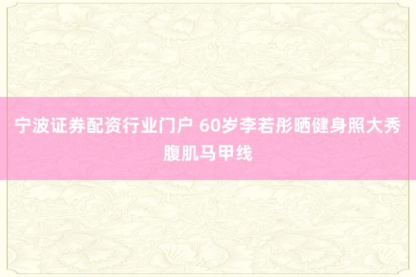 宁波证券配资行业门户 60岁李若彤晒健身照大秀腹肌马甲线