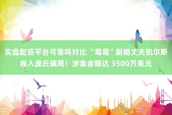 实盘配资平台可靠吗对比 “霉霉”新婚丈夫凯尔斯卷入庞氏骗局！涉案金额达 3500万美元