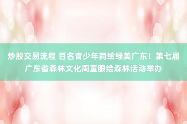 炒股交易流程 百名青少年同绘绿美广东！第七届广东省森林文化周童眼绘森林活动举办