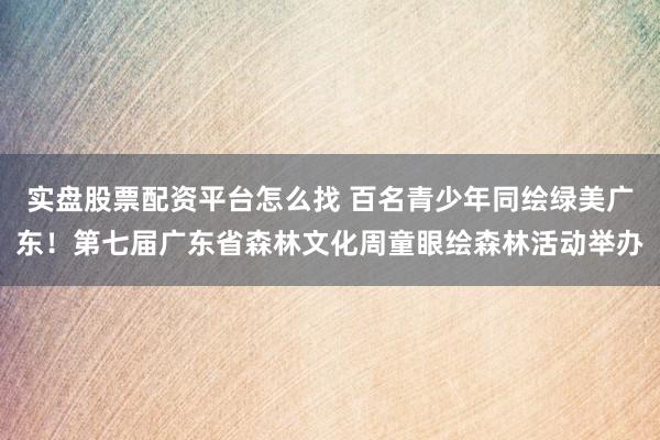 实盘股票配资平台怎么找 百名青少年同绘绿美广东！第七届广东省森林文化周童眼绘森林活动举办