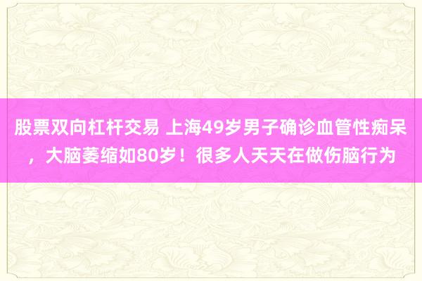 股票双向杠杆交易 上海49岁男子确诊血管性痴呆，大脑萎缩如80岁！很多人天天在做伤脑行为