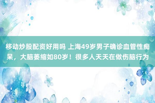 移动炒股配资好用吗 上海49岁男子确诊血管性痴呆，大脑萎缩如80岁！很多人天天在做伤脑行为