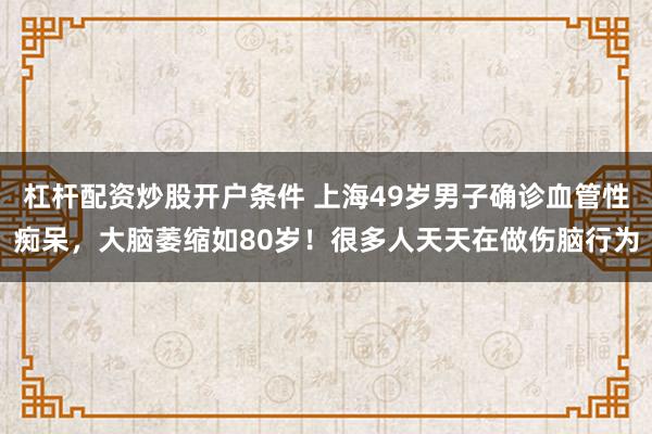 杠杆配资炒股开户条件 上海49岁男子确诊血管性痴呆，大脑萎缩如80岁！很多人天天在做伤脑行为