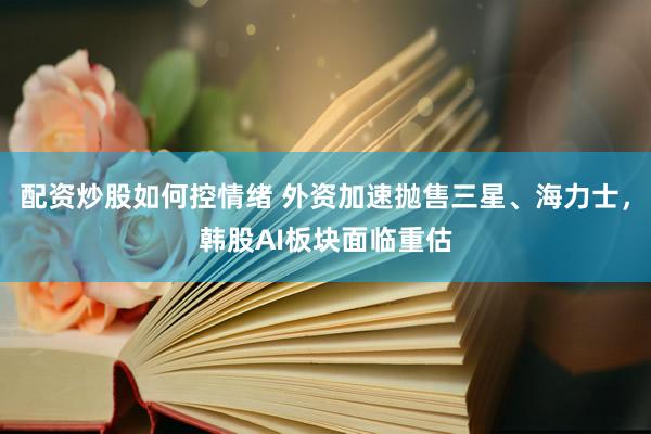 配资炒股如何控情绪 外资加速抛售三星、海力士，韩股AI板块面临重估