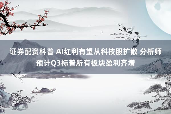 证券配资科普 AI红利有望从科技股扩散 分析师预计Q3标普所有板块盈利齐增