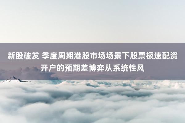 新股破发 季度周期港股市场场景下股票极速配资开户的预期差博弈从系统性风
