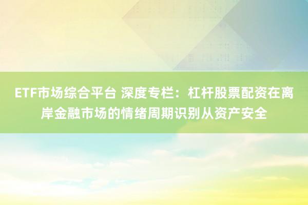 ETF市场综合平台 深度专栏：杠杆股票配资在离岸金融市场的情绪周期识别从资产安全