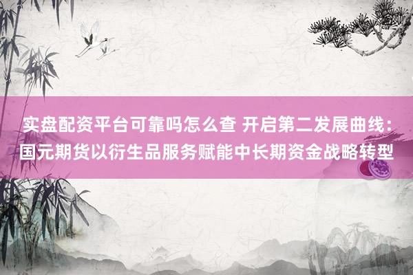 实盘配资平台可靠吗怎么查 开启第二发展曲线：国元期货以衍生品服务赋能中长期资金战略转型