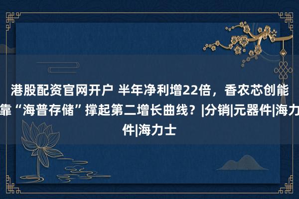 港股配资官网开户 半年净利增22倍，香农芯创能否靠“海普存储”撑起第二增长曲线？|分销|元器件|海力士