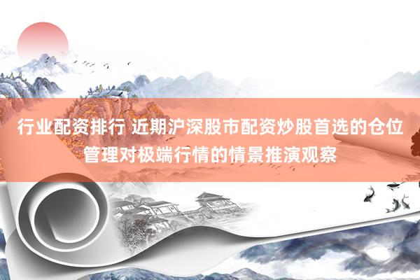 行业配资排行 近期沪深股市配资炒股首选的仓位管理对极端行情的情景推演观察