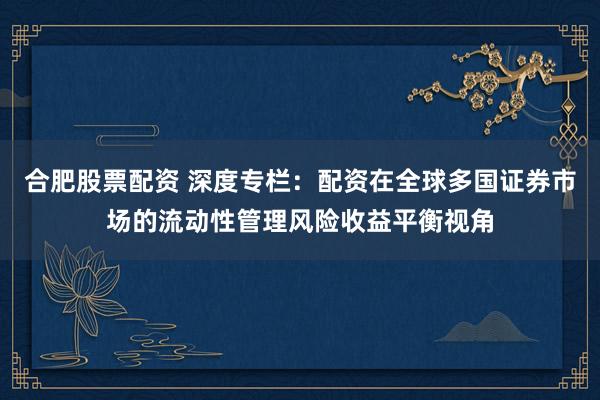 合肥股票配资 深度专栏：配资在全球多国证券市场的流动性管理风险收益平衡视角