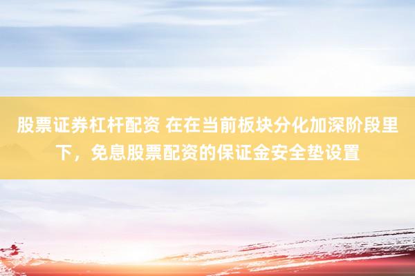 股票证券杠杆配资 在在当前板块分化加深阶段里下，免息股票配资的保证金安全垫设置