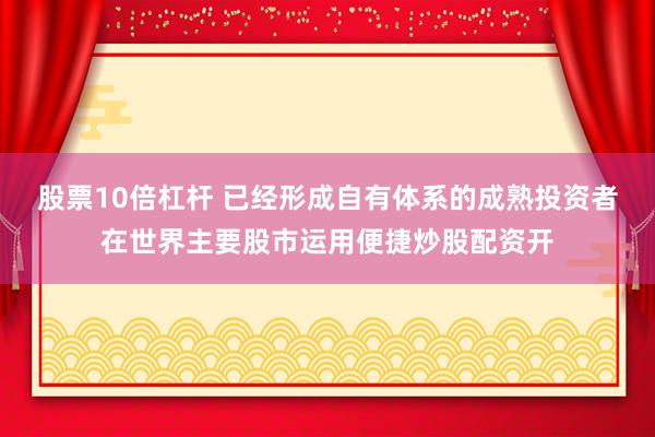 股票10倍杠杆 已经形成自有体系的成熟投资者在世界主要股市运用便捷炒股配资开