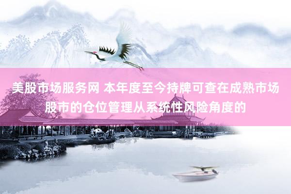 美股市场服务网 本年度至今持牌可查在成熟市场股市的仓位管理从系统性风险角度的