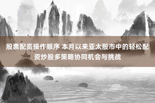 股票配资操作顺序 本月以来亚太股市中的轻松配资炒股多策略协同机会与挑战