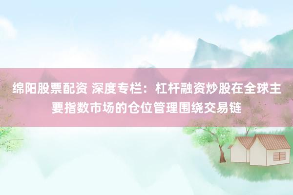 绵阳股票配资 深度专栏：杠杆融资炒股在全球主要指数市场的仓位管理围绕交易链