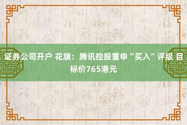 证券公司开户 花旗：腾讯控股重申“买入”评级 目标价765港元