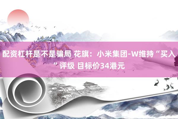 配资杠杆是不是骗局 花旗：小米集团-W维持“买入”评级 目标价34港元