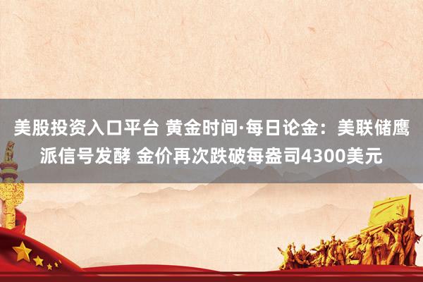 美股投资入口平台 黄金时间·每日论金：美联储鹰派信号发酵 金价再次跌破每盎司4300美元