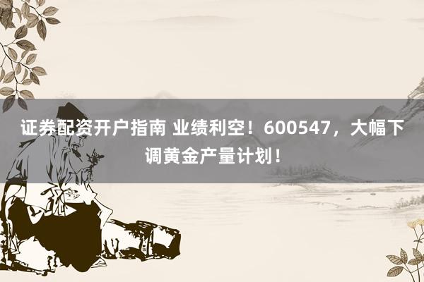 证券配资开户指南 业绩利空！600547，大幅下调黄金产量计划！