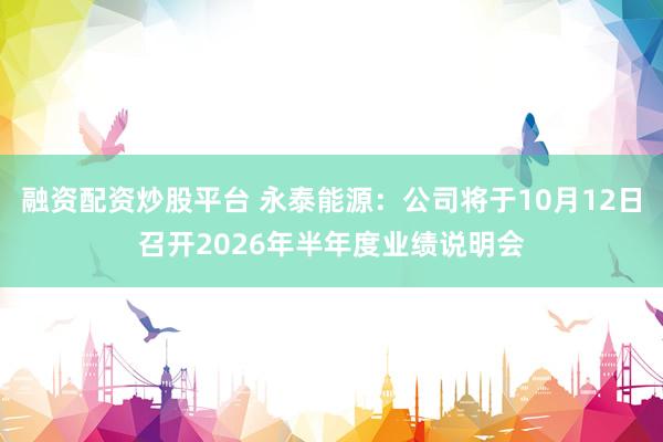 融资配资炒股平台 永泰能源：公司将于10月12日召开2026年半年度业绩说明会