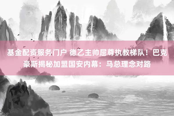 基金配资服务门户 德乙主帅屈尊执教梯队！巴克豪斯揭秘加盟国安内幕：马总理念对路