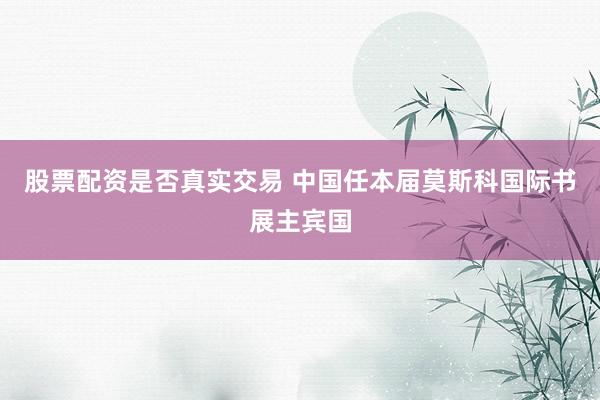 股票配资是否真实交易 中国任本届莫斯科国际书展主宾国