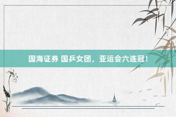 国海证券 国乒女团，亚运会六连冠！