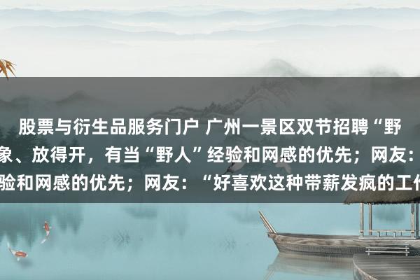 股票与衍生品服务门户 广州一景区双节招聘“野人”：要求脑洞大、抽象、放得开，有当“野人”经验和网感的优先；网友：“好喜欢这种带薪发疯的工作”