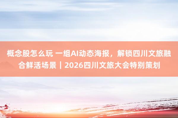概念股怎么玩 一组AI动态海报，解锁四川文旅融合鲜活场景｜2026四川文旅大会特别策划