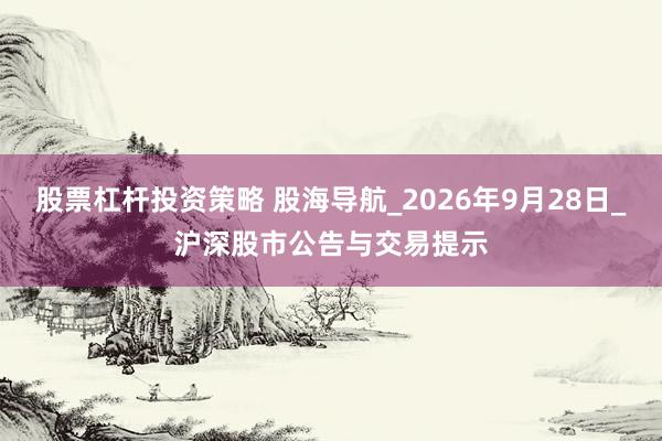 股票杠杆投资策略 股海导航_2026年9月28日_沪深股市公告与交易提示