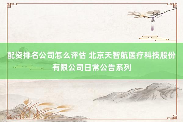 配资排名公司怎么评估 北京天智航医疗科技股份有限公司日常公告系列