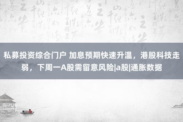 私募投资综合门户 加息预期快速升温，港股科技走弱，下周一A股需留意风险|a股|通胀数据