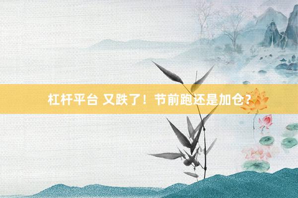 杠杆平台 又跌了！节前跑还是加仓？