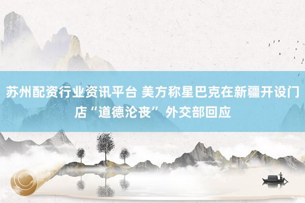 苏州配资行业资讯平台 美方称星巴克在新疆开设门店“道德沦丧” 外交部回应