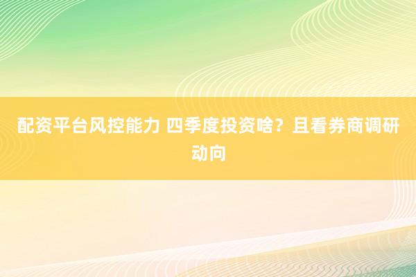 配资平台风控能力 四季度投资啥？且看券商调研动向